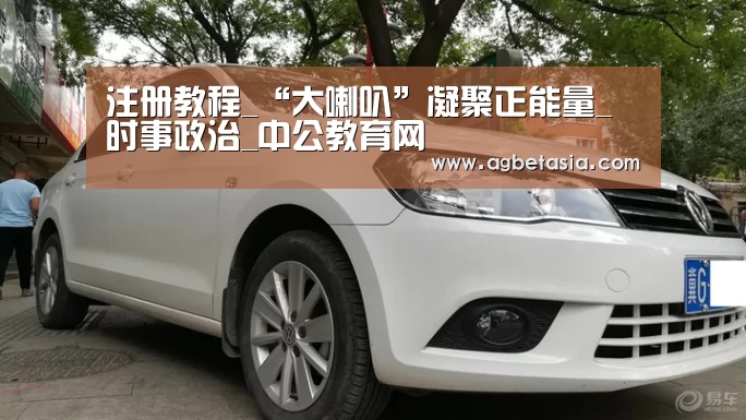 注册教程_“大喇叭”凝聚正能量_时事政治_中公教育网(图1) AG真人
