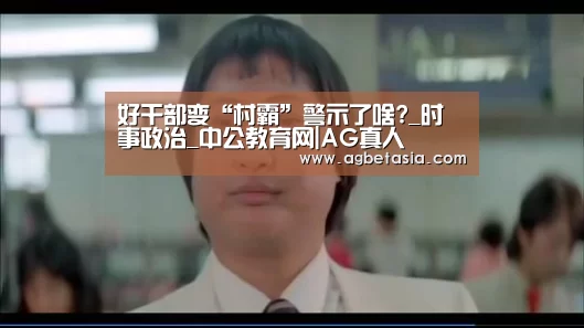 好干部变“村霸”警示了啥?_时事政治_中公教育网|AG真人(图3) ag真人注册